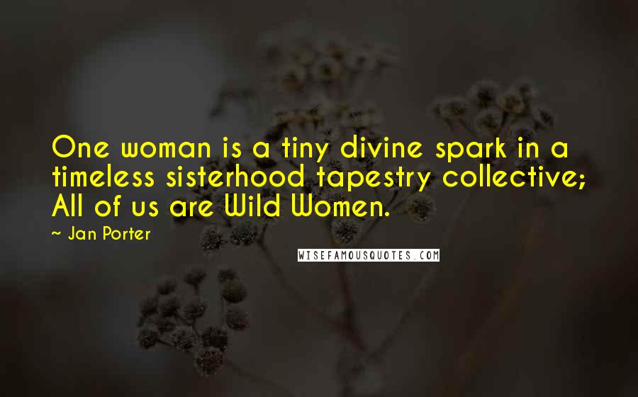 Jan Porter Quotes: One woman is a tiny divine spark in a timeless sisterhood tapestry collective; All of us are Wild Women.