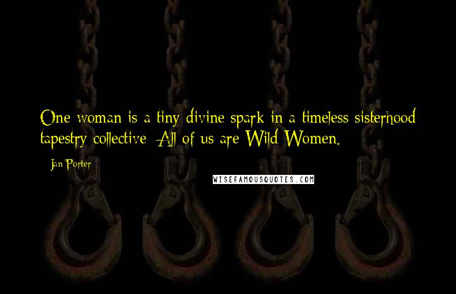 Jan Porter Quotes: One woman is a tiny divine spark in a timeless sisterhood tapestry collective; All of us are Wild Women.