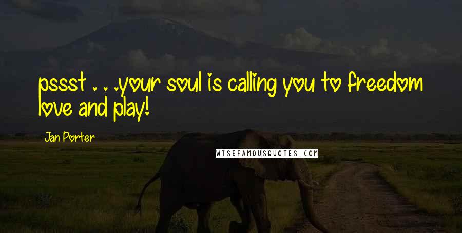 Jan Porter Quotes: pssst . . .your soul is calling you to freedom love and play!