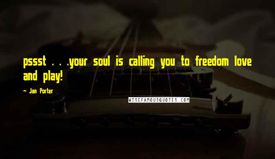 Jan Porter Quotes: pssst . . .your soul is calling you to freedom love and play!