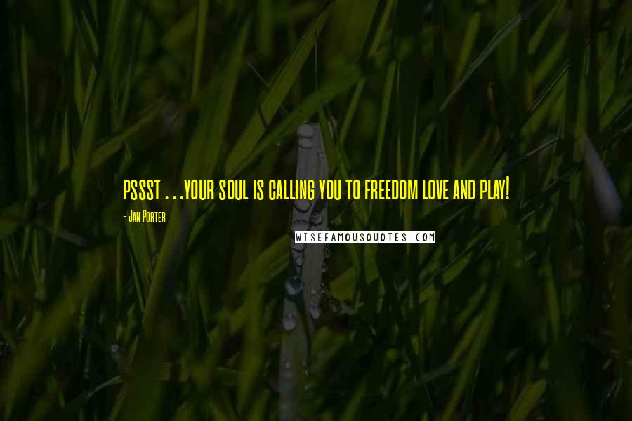 Jan Porter Quotes: pssst . . .your soul is calling you to freedom love and play!