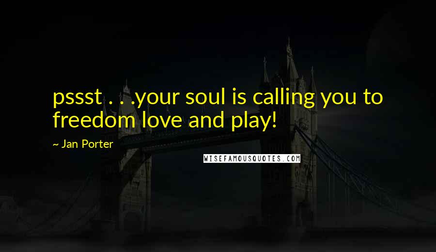 Jan Porter Quotes: pssst . . .your soul is calling you to freedom love and play!