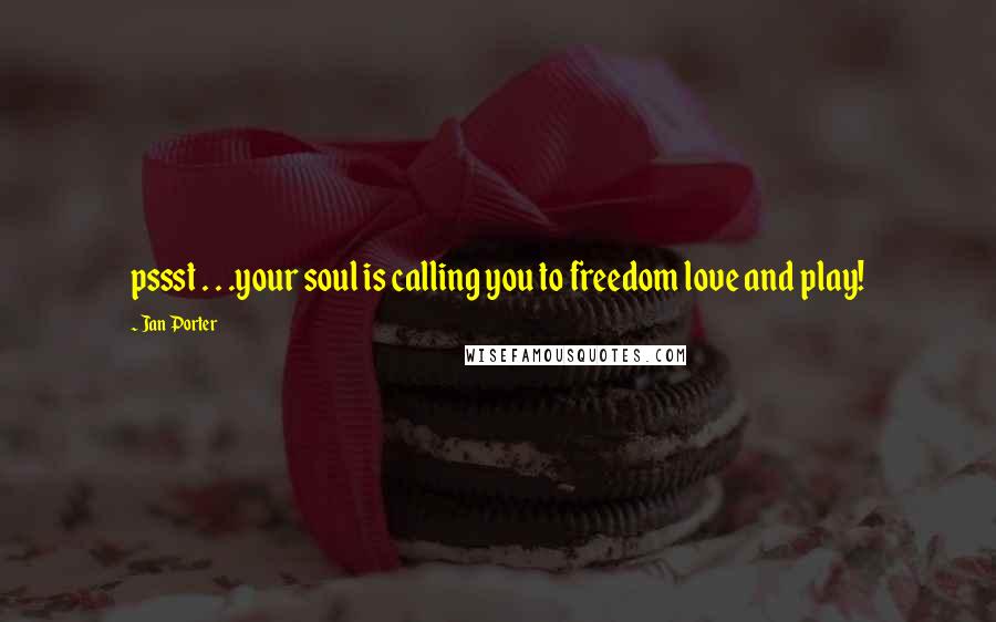 Jan Porter Quotes: pssst . . .your soul is calling you to freedom love and play!