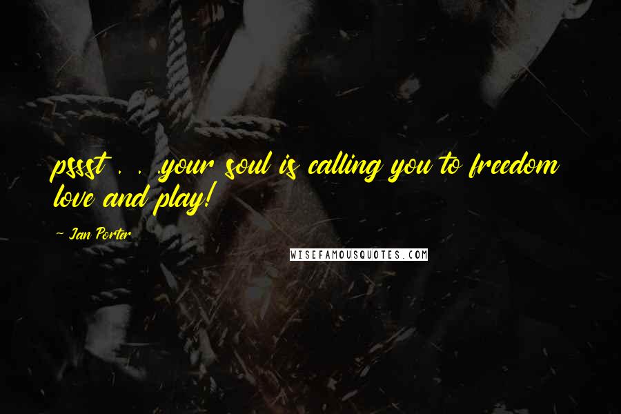 Jan Porter Quotes: pssst . . .your soul is calling you to freedom love and play!