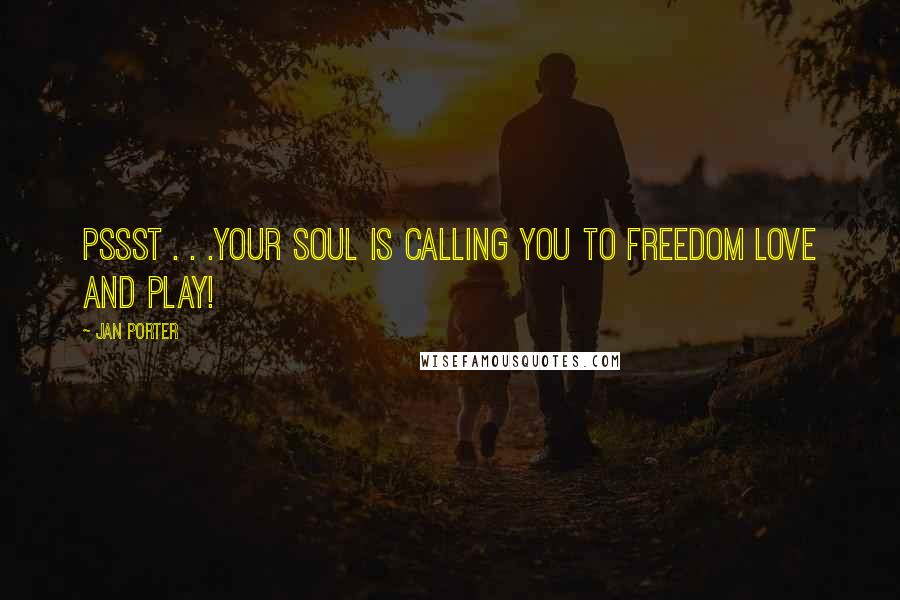 Jan Porter Quotes: pssst . . .your soul is calling you to freedom love and play!