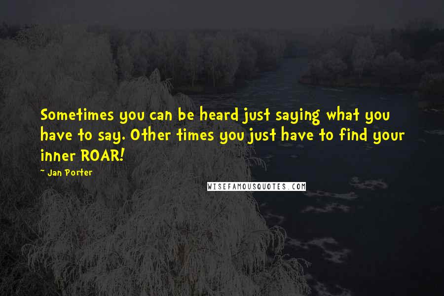 Jan Porter Quotes: Sometimes you can be heard just saying what you have to say. Other times you just have to find your inner ROAR!