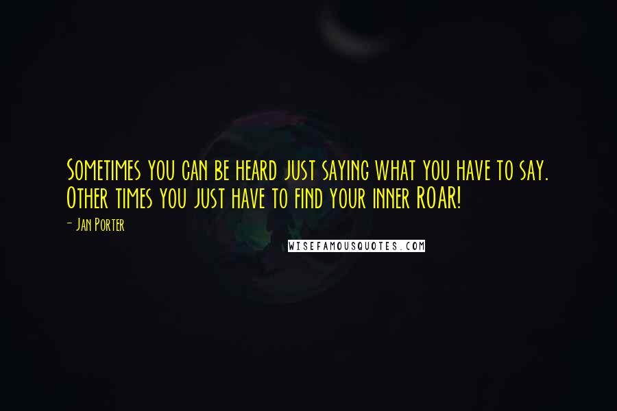 Jan Porter Quotes: Sometimes you can be heard just saying what you have to say. Other times you just have to find your inner ROAR!