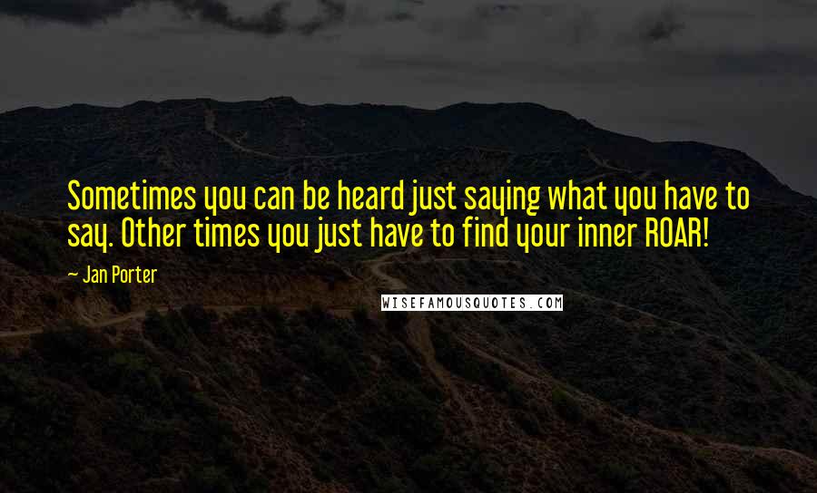 Jan Porter Quotes: Sometimes you can be heard just saying what you have to say. Other times you just have to find your inner ROAR!