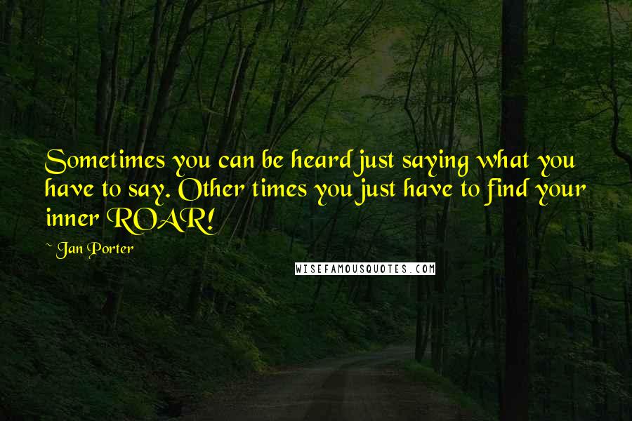 Jan Porter Quotes: Sometimes you can be heard just saying what you have to say. Other times you just have to find your inner ROAR!