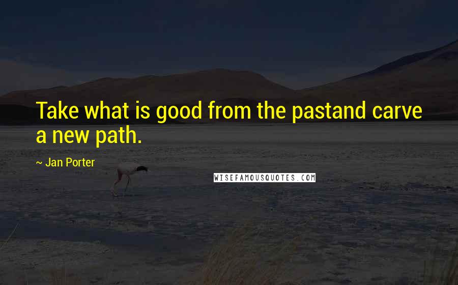 Jan Porter Quotes: Take what is good from the pastand carve a new path.