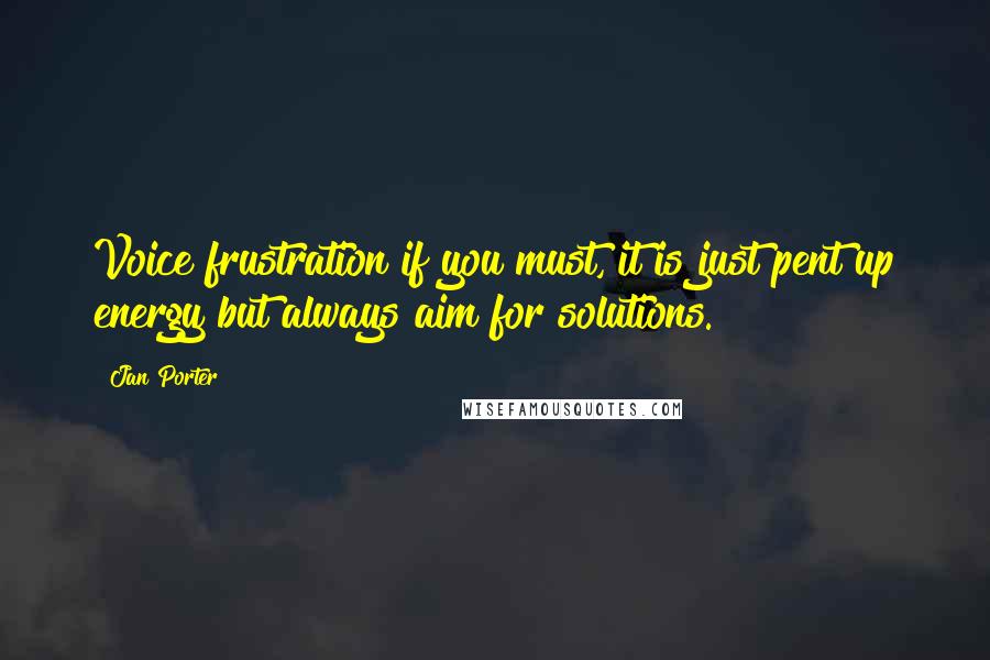 Jan Porter Quotes: Voice frustration if you must, it is just pent up energy but always aim for solutions.