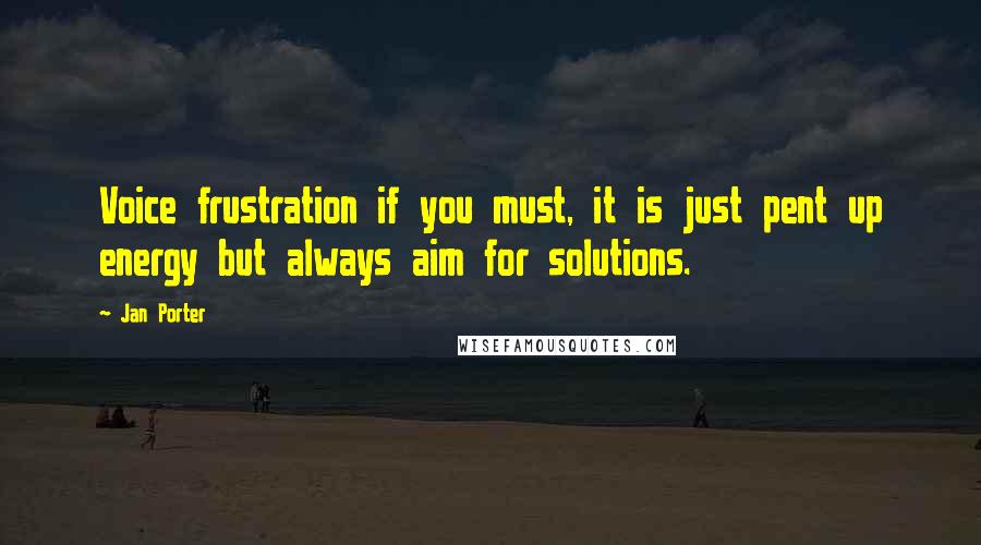 Jan Porter Quotes: Voice frustration if you must, it is just pent up energy but always aim for solutions.