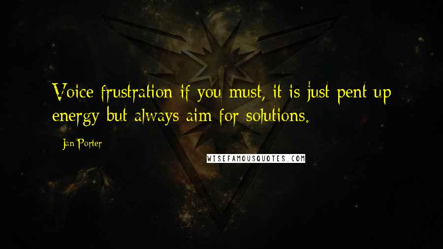 Jan Porter Quotes: Voice frustration if you must, it is just pent up energy but always aim for solutions.