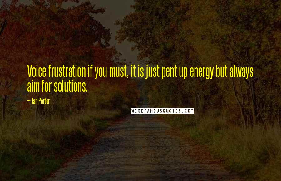 Jan Porter Quotes: Voice frustration if you must, it is just pent up energy but always aim for solutions.