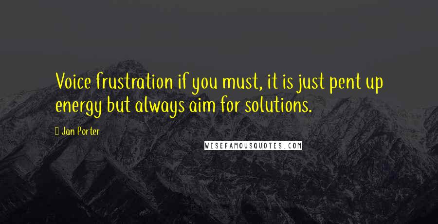 Jan Porter Quotes: Voice frustration if you must, it is just pent up energy but always aim for solutions.