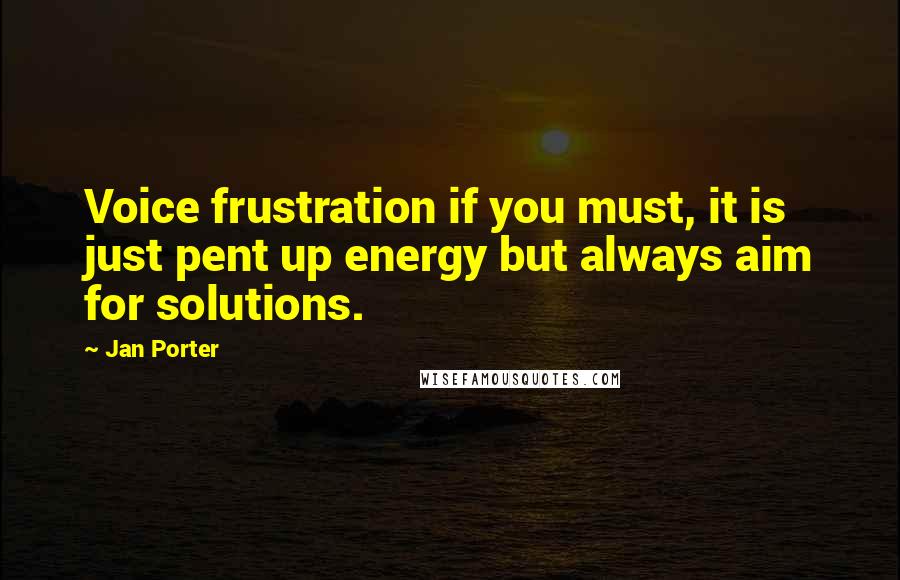 Jan Porter Quotes: Voice frustration if you must, it is just pent up energy but always aim for solutions.