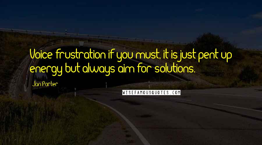 Jan Porter Quotes: Voice frustration if you must, it is just pent up energy but always aim for solutions.