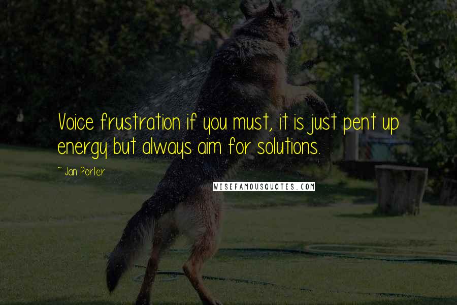 Jan Porter Quotes: Voice frustration if you must, it is just pent up energy but always aim for solutions.