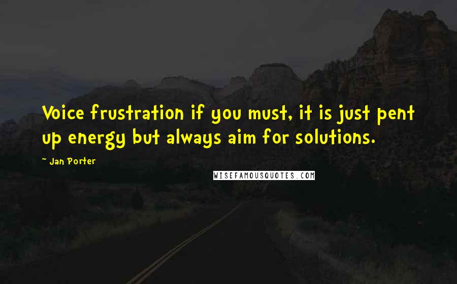 Jan Porter Quotes: Voice frustration if you must, it is just pent up energy but always aim for solutions.