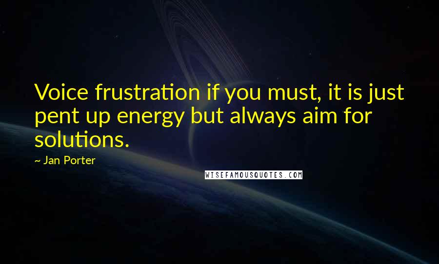 Jan Porter Quotes: Voice frustration if you must, it is just pent up energy but always aim for solutions.