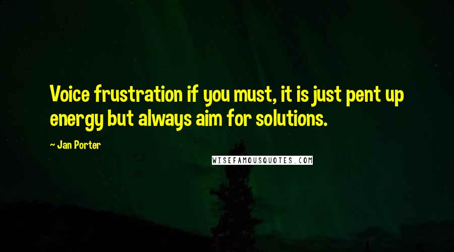 Jan Porter Quotes: Voice frustration if you must, it is just pent up energy but always aim for solutions.