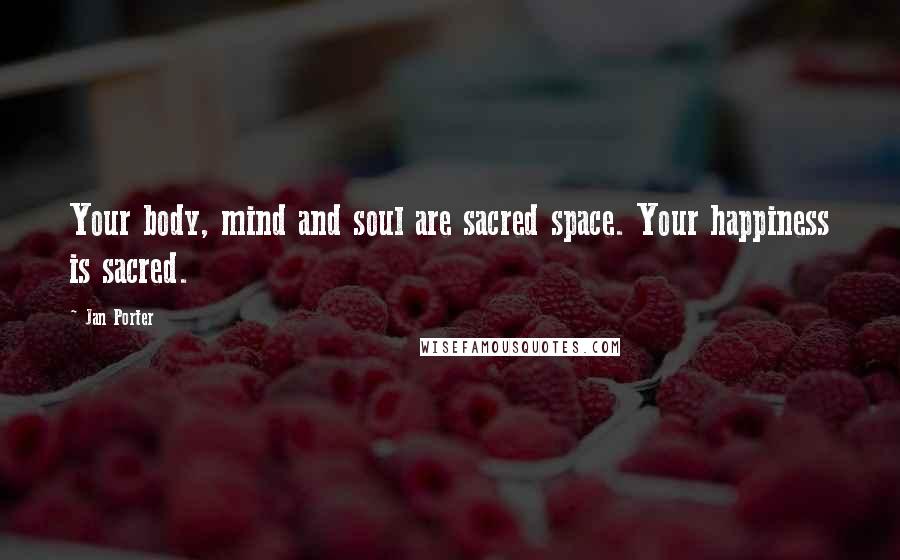 Jan Porter Quotes: Your body, mind and soul are sacred space. Your happiness is sacred.