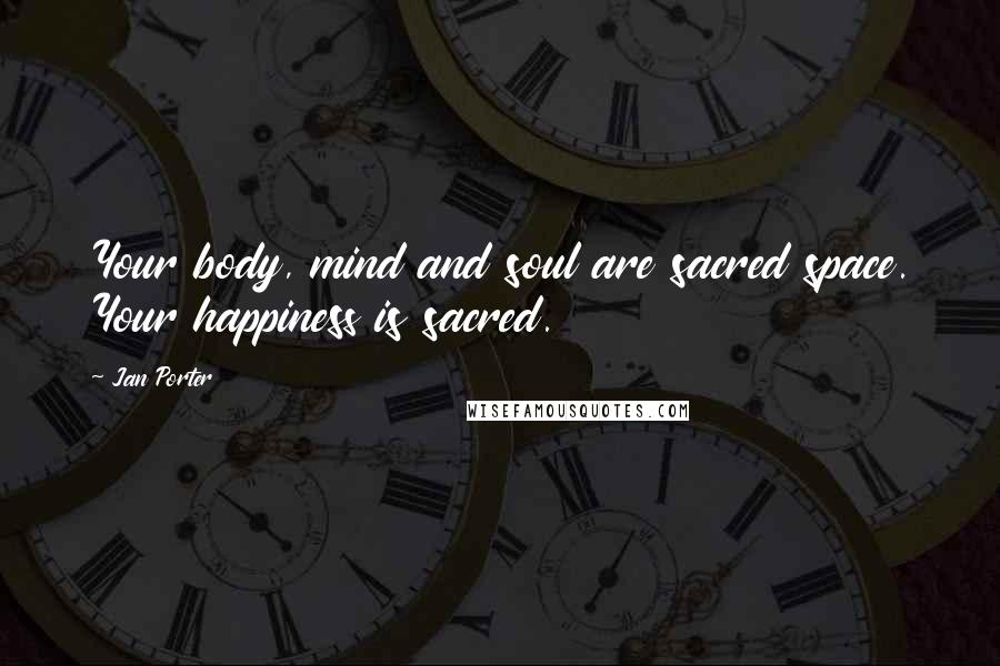 Jan Porter Quotes: Your body, mind and soul are sacred space. Your happiness is sacred.