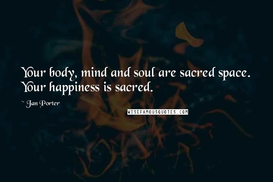 Jan Porter Quotes: Your body, mind and soul are sacred space. Your happiness is sacred.