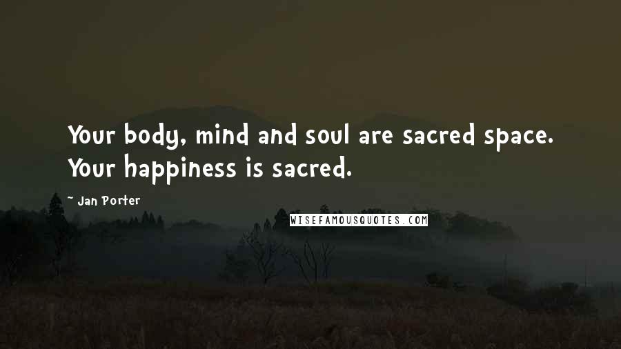 Jan Porter Quotes: Your body, mind and soul are sacred space. Your happiness is sacred.