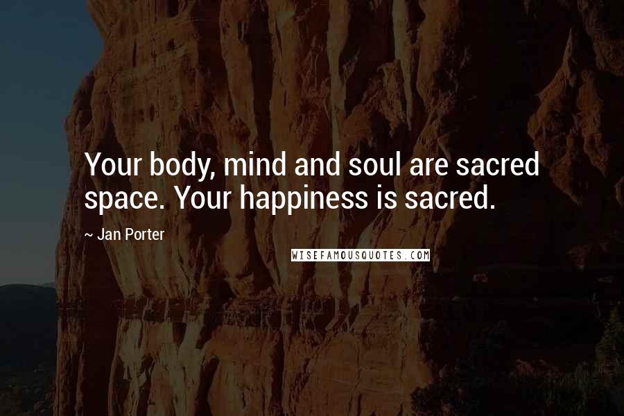 Jan Porter Quotes: Your body, mind and soul are sacred space. Your happiness is sacred.