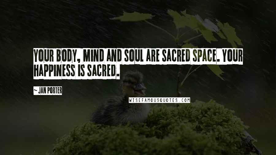 Jan Porter Quotes: Your body, mind and soul are sacred space. Your happiness is sacred.