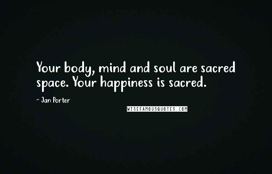 Jan Porter Quotes: Your body, mind and soul are sacred space. Your happiness is sacred.