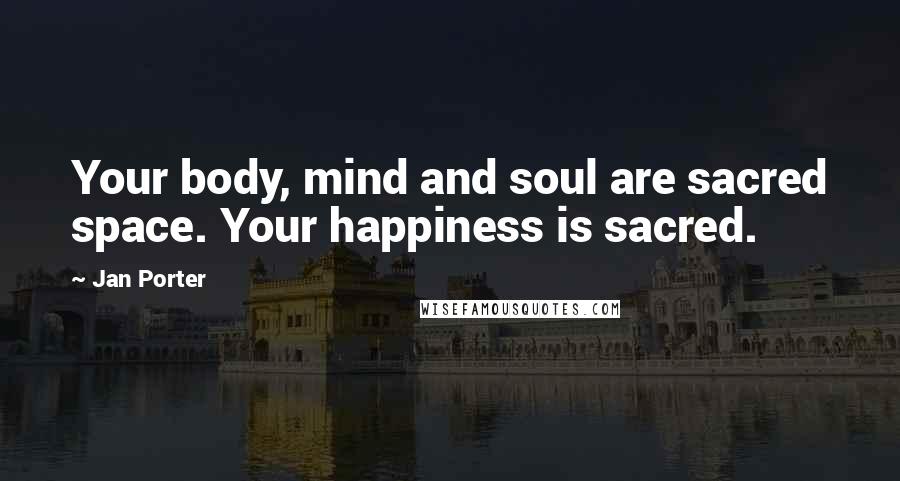 Jan Porter Quotes: Your body, mind and soul are sacred space. Your happiness is sacred.