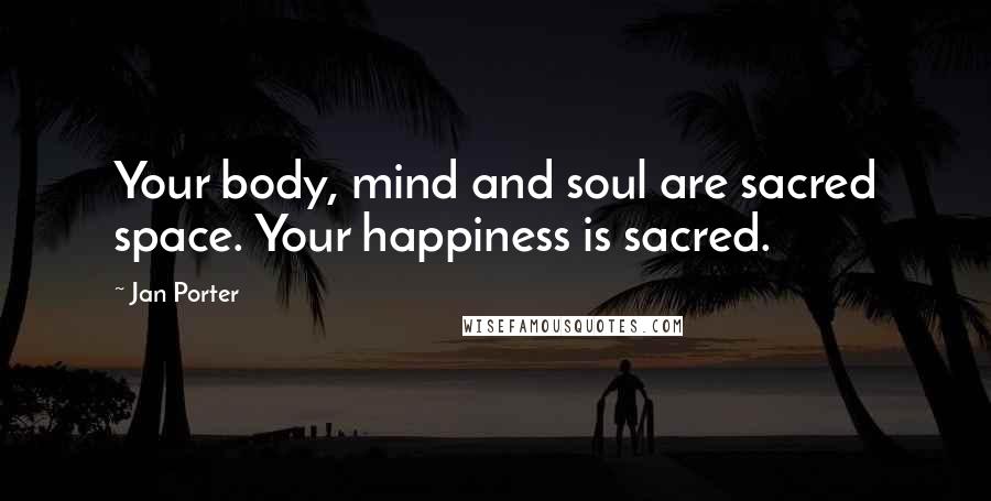 Jan Porter Quotes: Your body, mind and soul are sacred space. Your happiness is sacred.