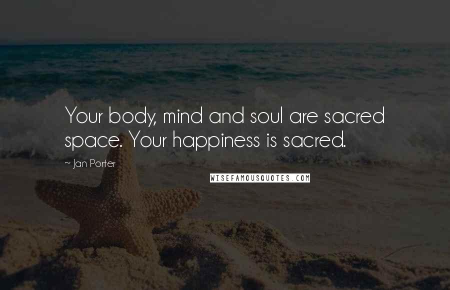 Jan Porter Quotes: Your body, mind and soul are sacred space. Your happiness is sacred.