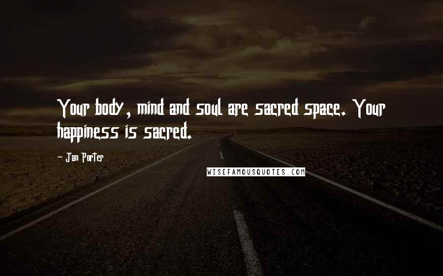 Jan Porter Quotes: Your body, mind and soul are sacred space. Your happiness is sacred.