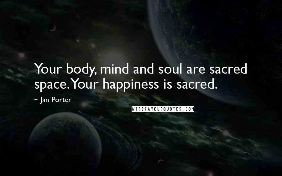 Jan Porter Quotes: Your body, mind and soul are sacred space. Your happiness is sacred.
