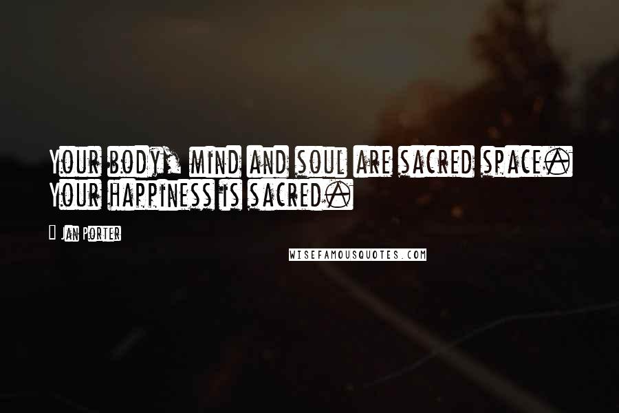 Jan Porter Quotes: Your body, mind and soul are sacred space. Your happiness is sacred.