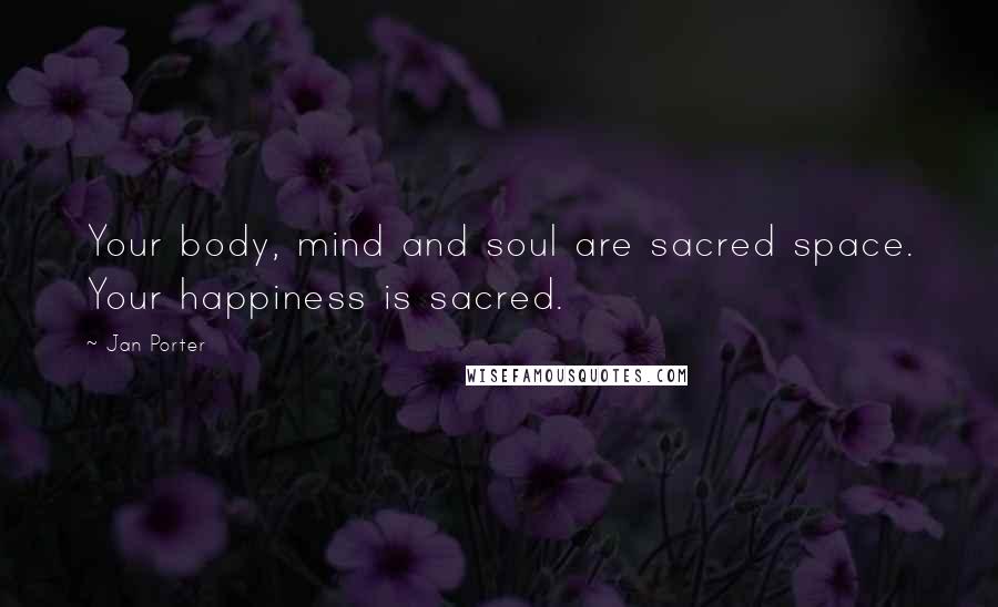 Jan Porter Quotes: Your body, mind and soul are sacred space. Your happiness is sacred.