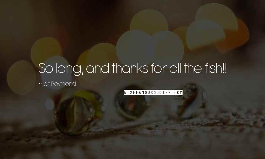 Jan Raymond Quotes: So long, and thanks for all the fish!!