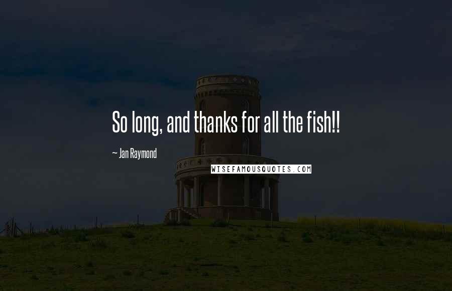 Jan Raymond Quotes: So long, and thanks for all the fish!!