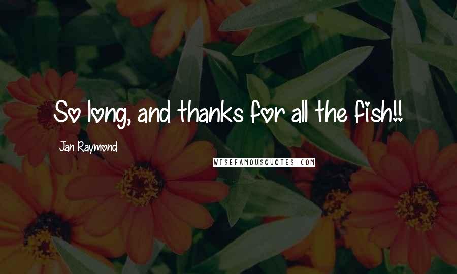 Jan Raymond Quotes: So long, and thanks for all the fish!!