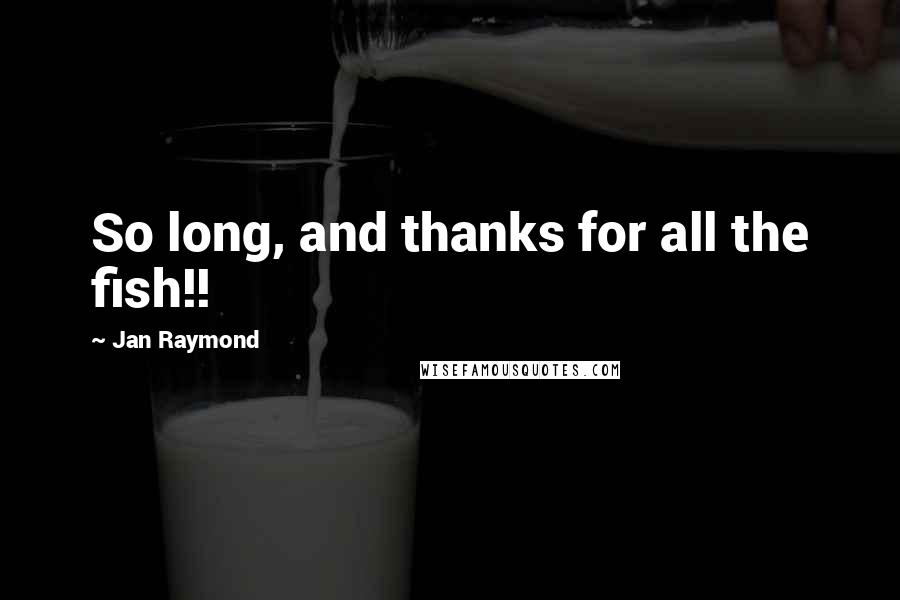 Jan Raymond Quotes: So long, and thanks for all the fish!!