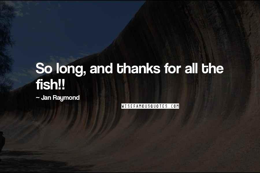Jan Raymond Quotes: So long, and thanks for all the fish!!
