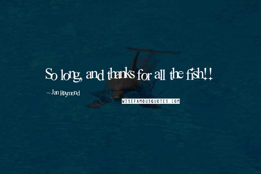 Jan Raymond Quotes: So long, and thanks for all the fish!!