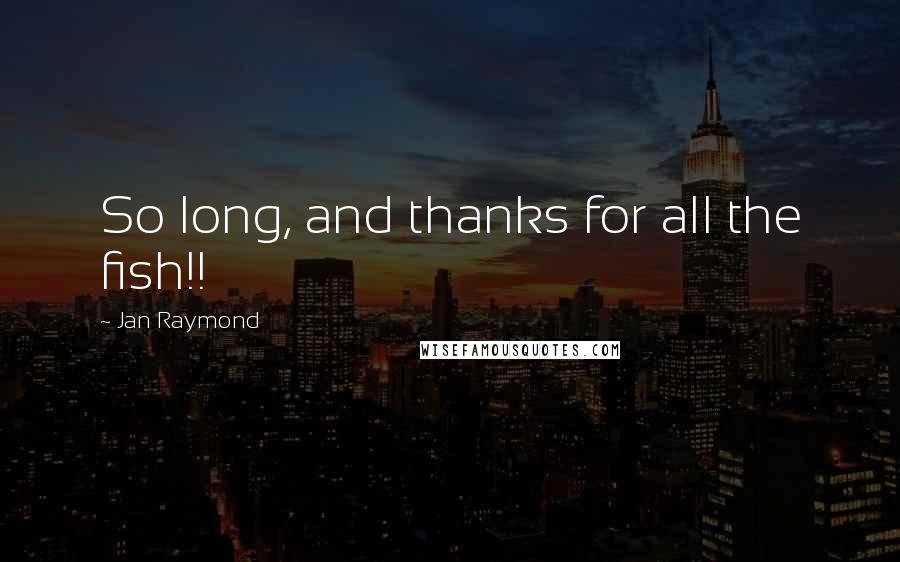 Jan Raymond Quotes: So long, and thanks for all the fish!!