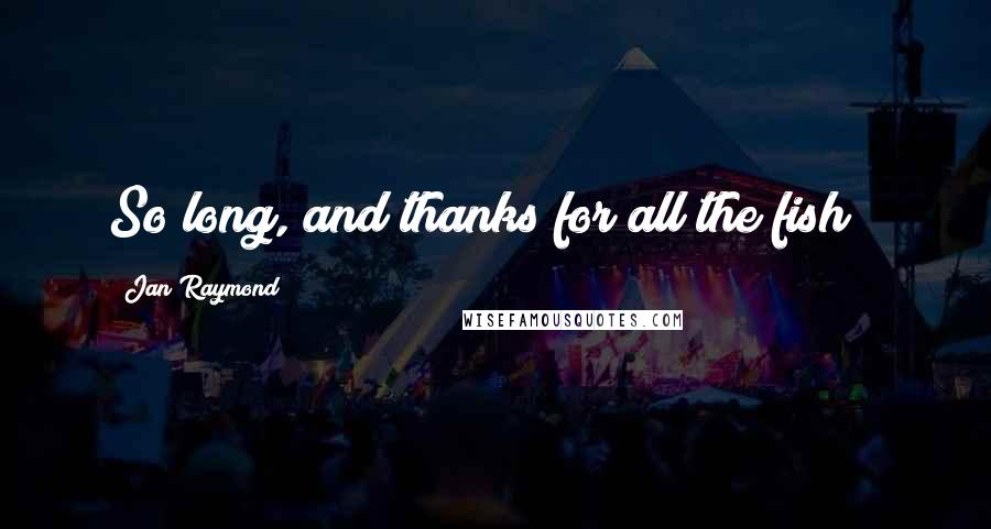 Jan Raymond Quotes: So long, and thanks for all the fish!!