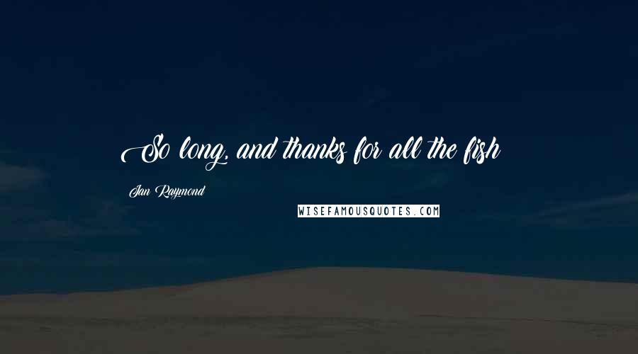 Jan Raymond Quotes: So long, and thanks for all the fish!!