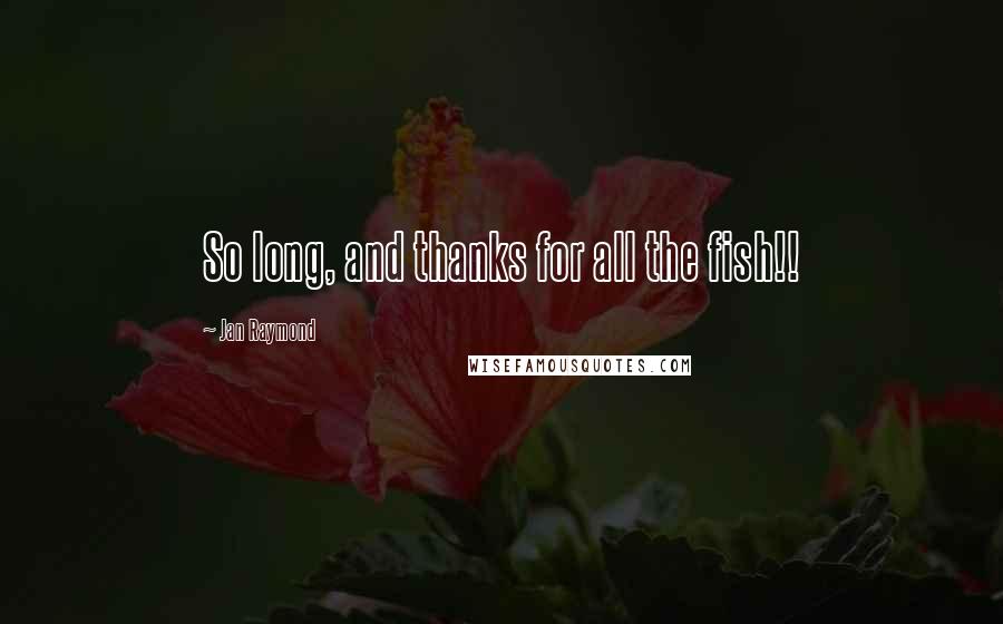 Jan Raymond Quotes: So long, and thanks for all the fish!!