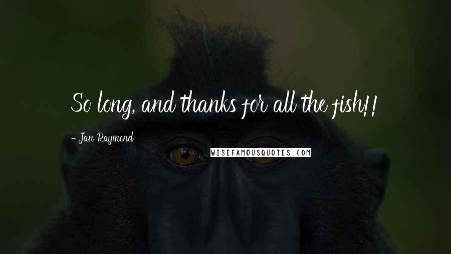 Jan Raymond Quotes: So long, and thanks for all the fish!!